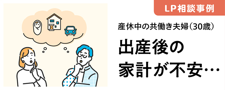 LP相談事例 産休中の共働き夫婦（30歳）出産後の家計が不安・・.